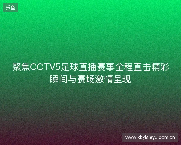 聚焦CCTV5足球直播赛事全程直击精彩瞬间与赛场激情呈现