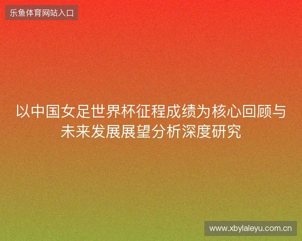 以中国女足世界杯征程成绩为核心回顾与未来发展展望分析深度研究