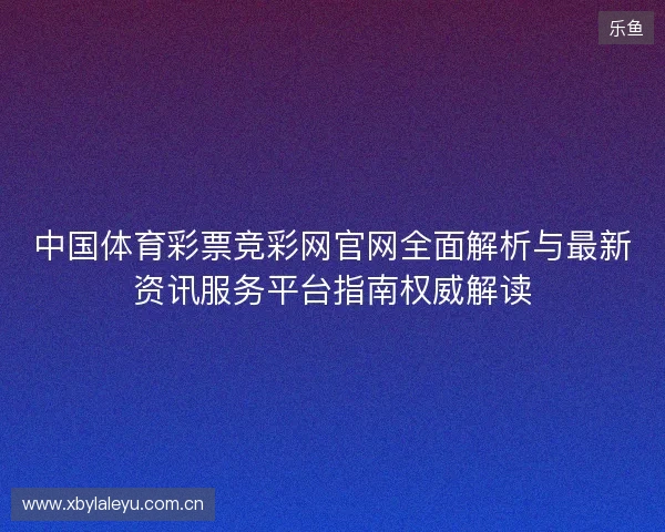 中国体育彩票竞彩网官网全面解析与最新资讯服务平台指南权威解读