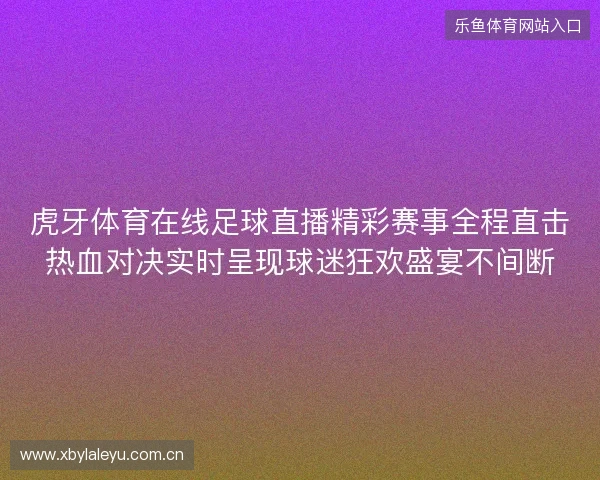 虎牙体育在线足球直播精彩赛事全程直击热血对决实时呈现球迷狂欢盛宴不间断